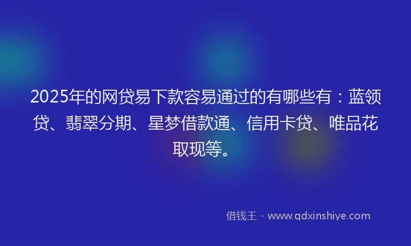 2025年的网贷易下款容易通过的有哪些有：蓝领贷、翡翠分期、星梦借款通、信用卡贷、唯品花取现等。