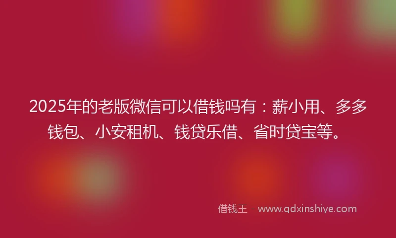 2025年的老版微信可以借钱吗有：薪小用、多多钱包、小安租机、钱贷乐借、省时贷宝等。