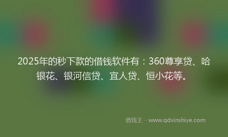 2025年的秒下款的借钱软件有:360尊享贷、哈银花、银河信贷、宜人贷、恒小花等。