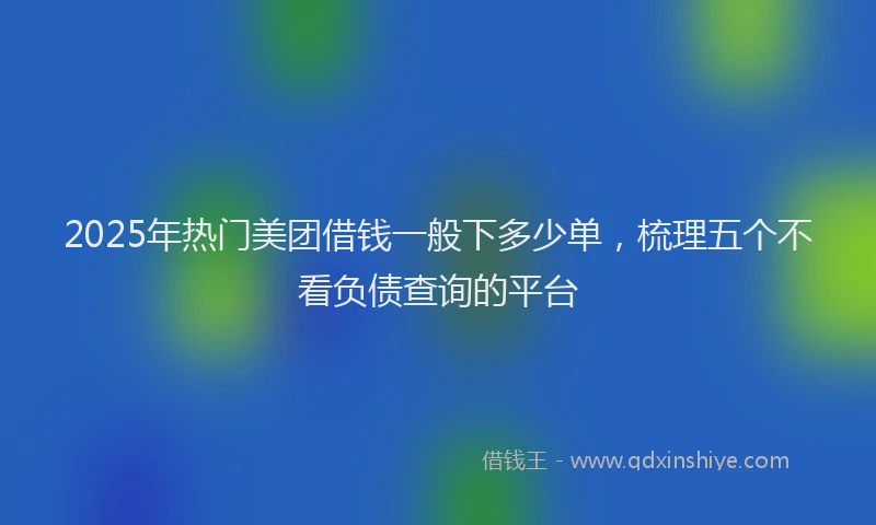 2025年热门美团借钱一般下多少单,梳理五个不看负债查询的平台