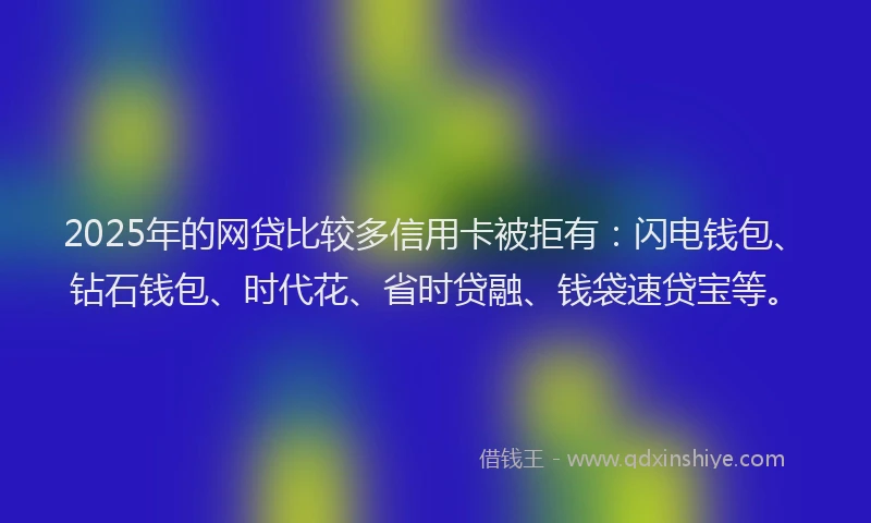 2025年的网贷比较多信用卡被拒有：闪电钱包、钻石钱包、时代花、省时贷融、钱袋速贷宝等。