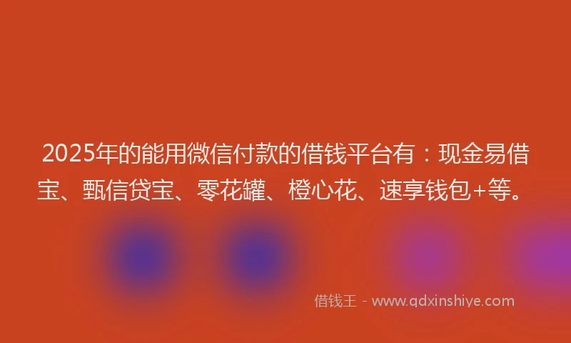 2025年的能用微信付款的借钱平台有:现金易借宝、甄信贷宝、零花罐、橙心花、速享钱包+等。