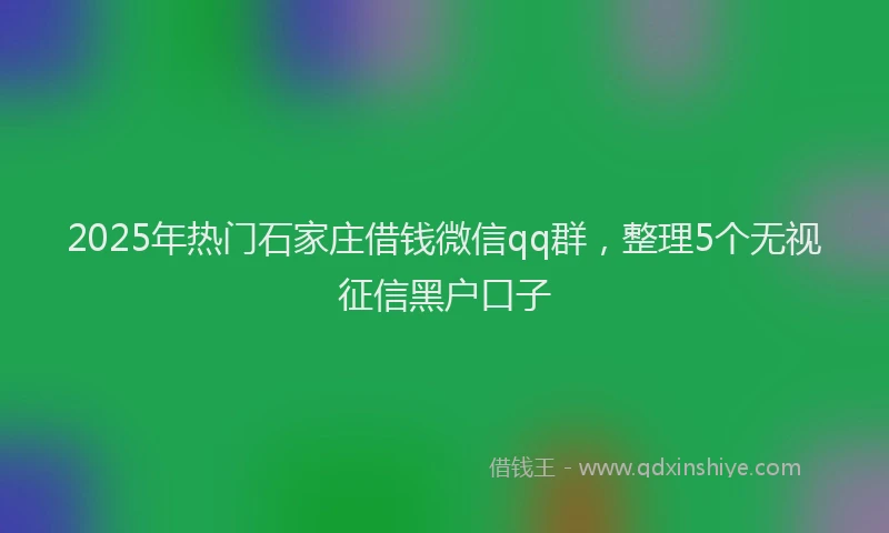 2025年热门石家庄借钱微信qq群，整理5个无视征信黑户口子