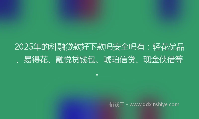 2025年的科融贷款好下款吗安全吗有:轻花优品、易得花、融悦贷钱包、琥珀信贷、现金侠借等。