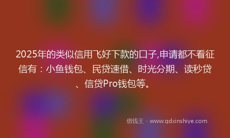 2025年的类似信用飞好下款的口子,申请都不看征信有：小鱼钱包、民贷速借、时光分期、读秒贷、信贷Pro钱包等。