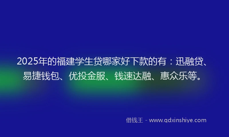 2025年的福建学生贷哪家好下款的有：迅融贷、易捷钱包、优投金服、钱速达融、惠众乐等。