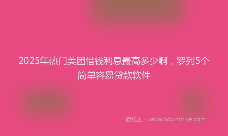 2025年热门美团借钱利息最高多少啊,罗列5个简单容易贷款软件
