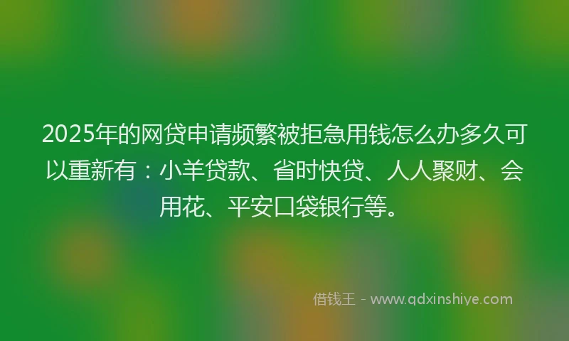 2025年的网贷申请频繁被拒急用钱怎么办多久可以重新有：小羊贷款、省时快贷、人人聚财、会用花、平安口袋银行等。