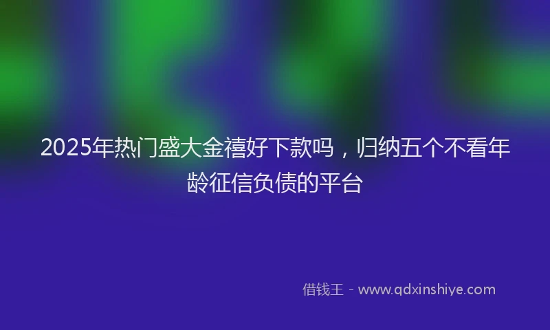 2025年热门盛大金禧好下款吗，归纳五个不看年龄征信负债的平台