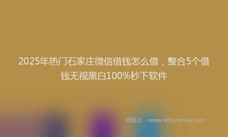 2025年热门石家庄微信借钱怎么借，整合5个借钱无视黑白100%秒下软件