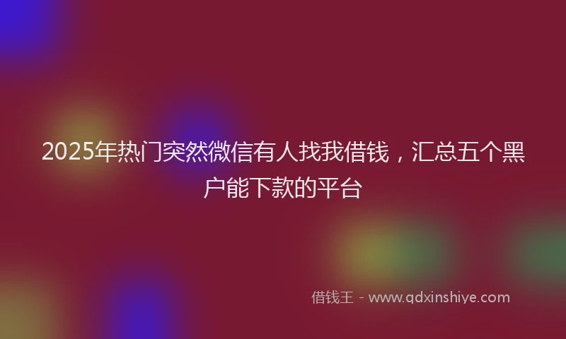 2025年热门突然微信有人找我借钱，汇总五个黑户能下款的平台