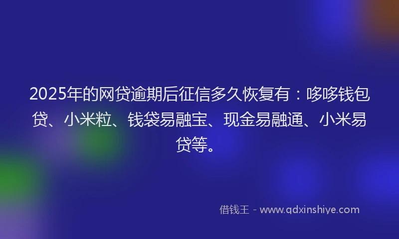 2025年的网贷逾期后征信多久恢复有：哆哆钱包贷、小米粒、钱袋易融宝、现金易融通、小米易贷等。