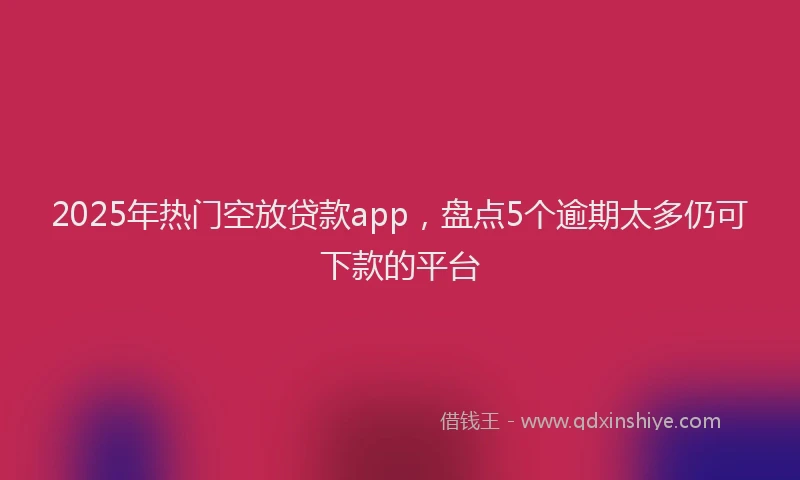 2025年热门空放贷款app，盘点5个逾期太多仍可下款的平台