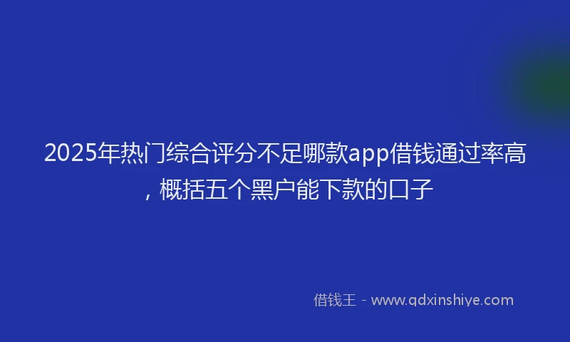2025年热门综合评分不足哪款app借钱通过率高，概括五个黑户能下款的口子