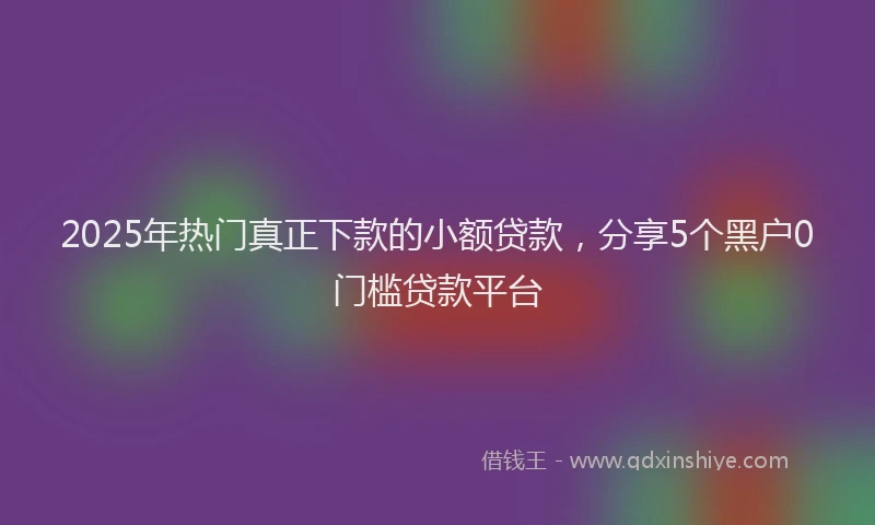 2025年热门真正下款的小额贷款,分享5个黑户0门槛贷款平台