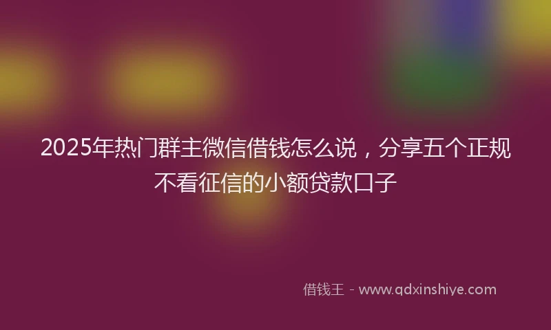 2025年热门群主微信借钱怎么说，分享五个正规不看征信的小额贷款口子