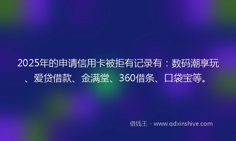 2025年的申请信用卡被拒有记录有：数码潮享玩、爱贷借款、金满堂、360借条、口袋宝等。