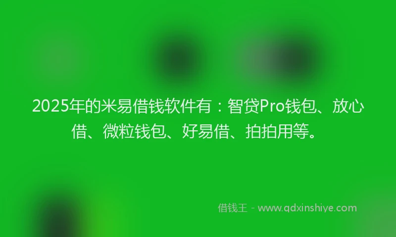 2025年的米易借钱软件有:智贷Pro钱包、放心借、微粒钱包、好易借、拍拍用等。