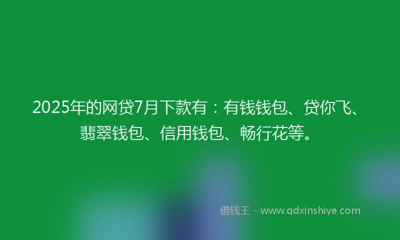 2025年的网贷7月下款有：有钱钱包、贷你飞、翡翠钱包、信用钱包、畅行花等。