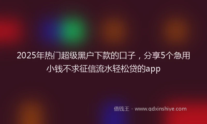 2025年热门超级黑户下款的口子，分享5个急用小钱不求征信流水轻松贷的app