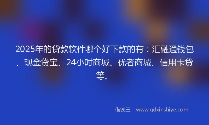 2025年的贷款软件哪个好下款的有：汇融通钱包、现金贷宝、24小时商城、优者商城、信用卡贷等。