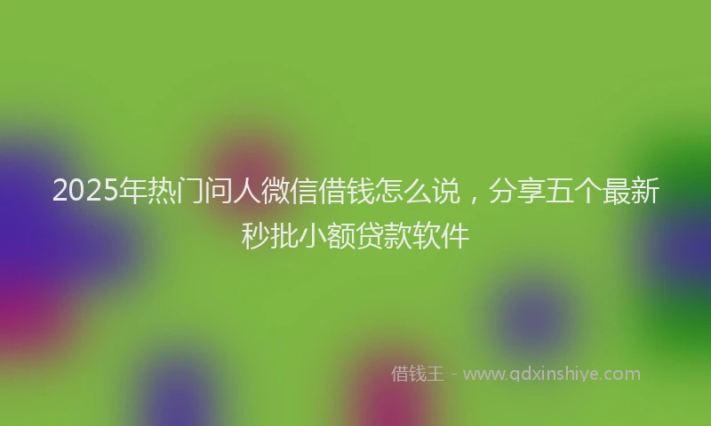 2025年热门问人微信借钱怎么说，分享五个最新秒批小额贷款软件