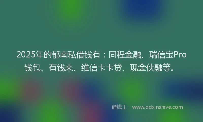 2025年的郁南私借钱有:同程金融、瑞信宝Pro钱包、有钱来、维信卡卡贷、现金侠融等。