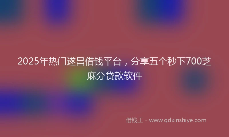 2025年热门遂昌借钱平台，分享五个秒下700芝麻分贷款软件