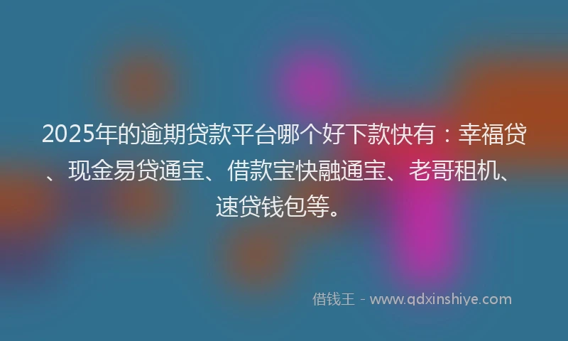 2025年的逾期贷款平台哪个好下款快有:幸福贷、现金易贷通宝、借款宝快融通宝、老哥租机、速贷钱包等。