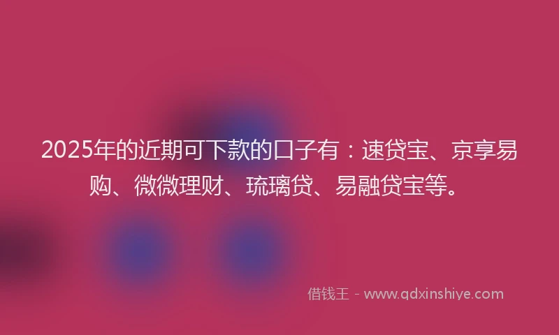2025年的近期可下款的口子有:速贷宝、京享易购、微微理财、琉璃贷、易融贷宝等。