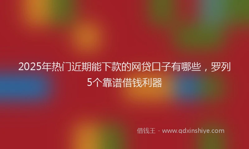 2025年热门近期能下款的网贷口子有哪些,罗列5个靠谱借钱利器