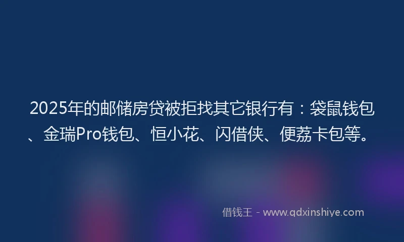 2025年的邮储房贷被拒找其它银行有：袋鼠钱包、金瑞Pro钱包、恒小花、闪借侠、便荔卡包等。