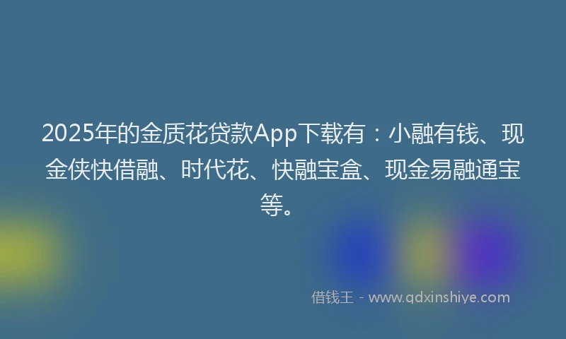 2025年的金质花贷款App下载有:小融有钱、现金侠快借融、时代花、快融宝盒、现金易融通宝等。
