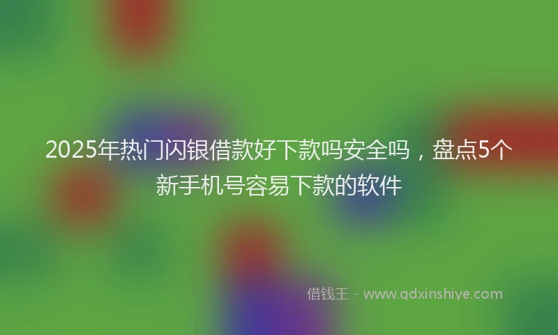 2025年热门闪银借款好下款吗安全吗，盘点5个新手机号容易下款的软件