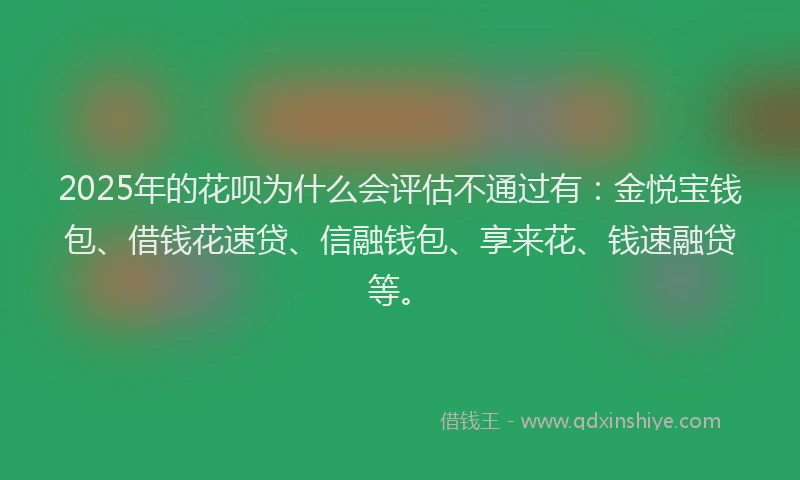 2025年的花呗为什么会评估不通过有：金悦宝钱包、借钱花速贷、信融钱包、享来花、钱速融贷等。