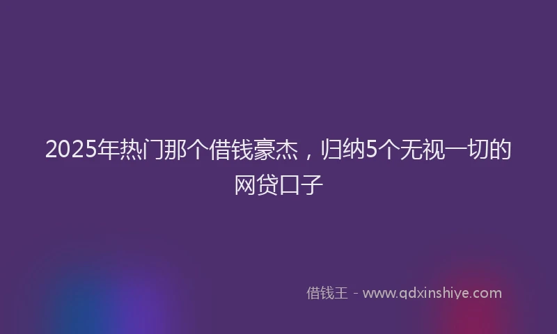 2025年热门那个借钱豪杰，归纳5个无视一切的网贷口子