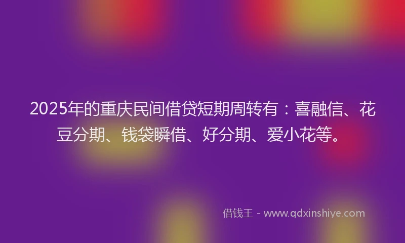 2025年的重庆民间借贷短期周转有：喜融信、花豆分期、钱袋瞬借、好分期、爱小花等。