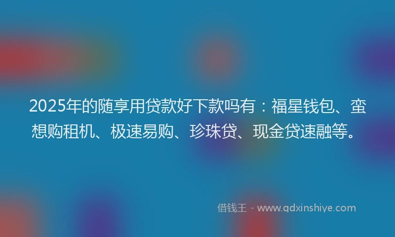 2025年的随享用贷款好下款吗有：福星钱包、蛮想购租机、极速易购、珍珠贷、现金贷速融等。