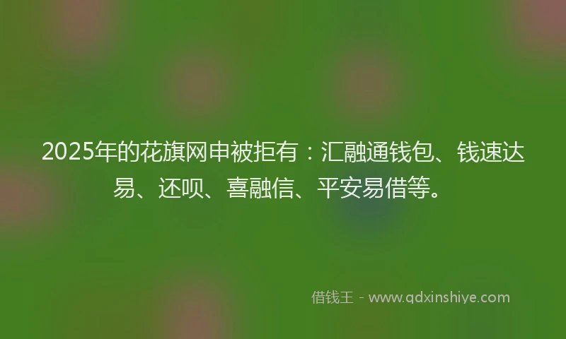 2025年的花旗网申被拒有:汇融通钱包、钱速达易、还呗、喜融信、平安易借等。