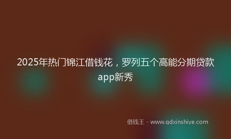 2025年热门锦江借钱花，罗列五个高能分期贷款app新秀