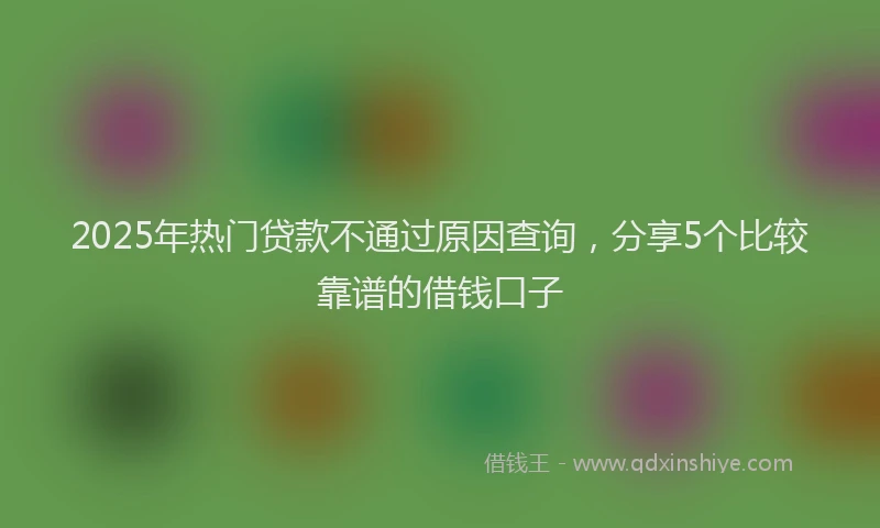 2025年热门贷款不通过原因查询,分享5个比较靠谱的借钱口子