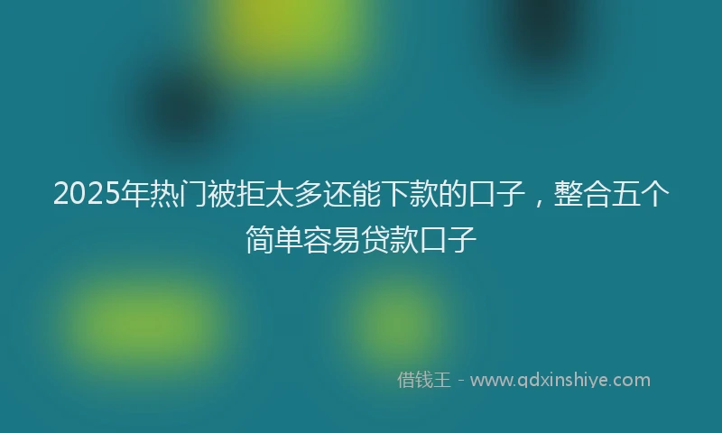 2025年热门被拒太多还能下款的口子，整合五个简单容易贷款口子