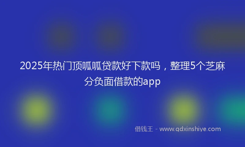 2025年热门顶呱呱贷款好下款吗，整理5个芝麻分负面借款的app