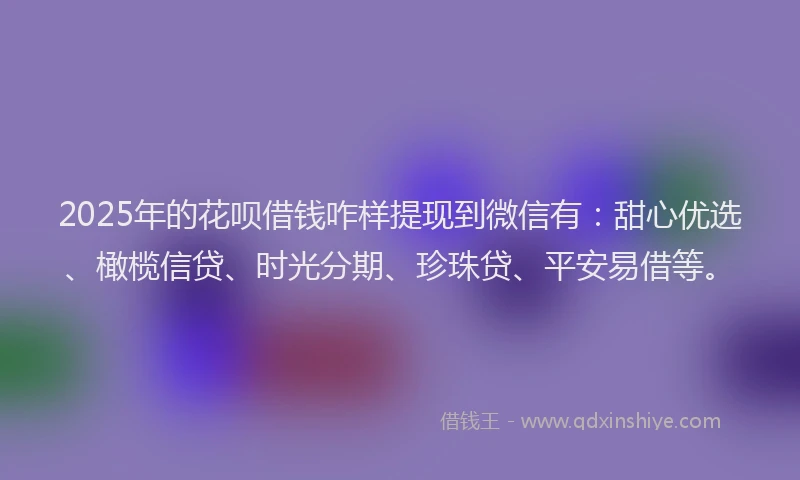 2025年的花呗借钱咋样提现到微信有:甜心优选、橄榄信贷、时光分期、珍珠贷、平安易借等。