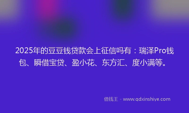 2025年的豆豆钱贷款会上征信吗有:瑞泽Pro钱包、瞬借宝贷、盈小花、东方汇、度小满等。