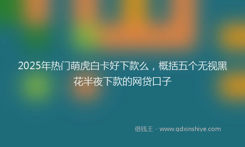 2025年热门萌虎白卡好下款么，概括五个无视黑花半夜下款的网贷口子