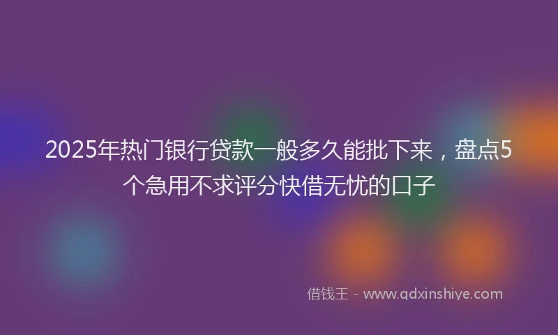 2025年热门银行贷款一般多久能批下来，盘点5个急用不求评分快借无忧的口子