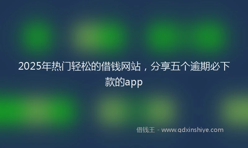 2025年热门轻松的借钱网站,分享五个逾期必下款的app