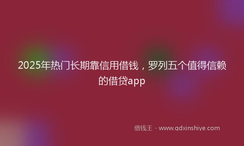2025年热门长期靠信用借钱,罗列五个值得信赖的借贷app