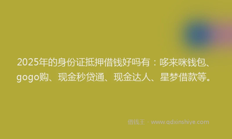 2025年的身份证抵押借钱好吗有：哆来咪钱包、gogo购、现金秒贷通、现金达人、星梦借款等。